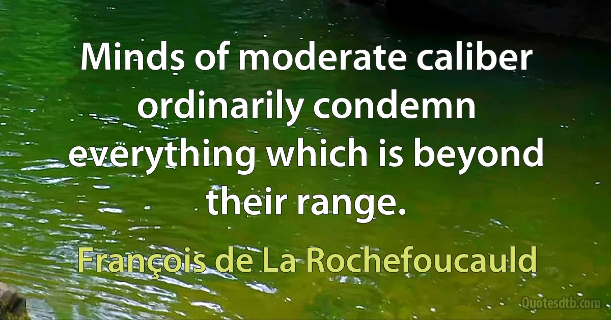 Minds of moderate caliber ordinarily condemn everything which is beyond their range. (François de La Rochefoucauld)