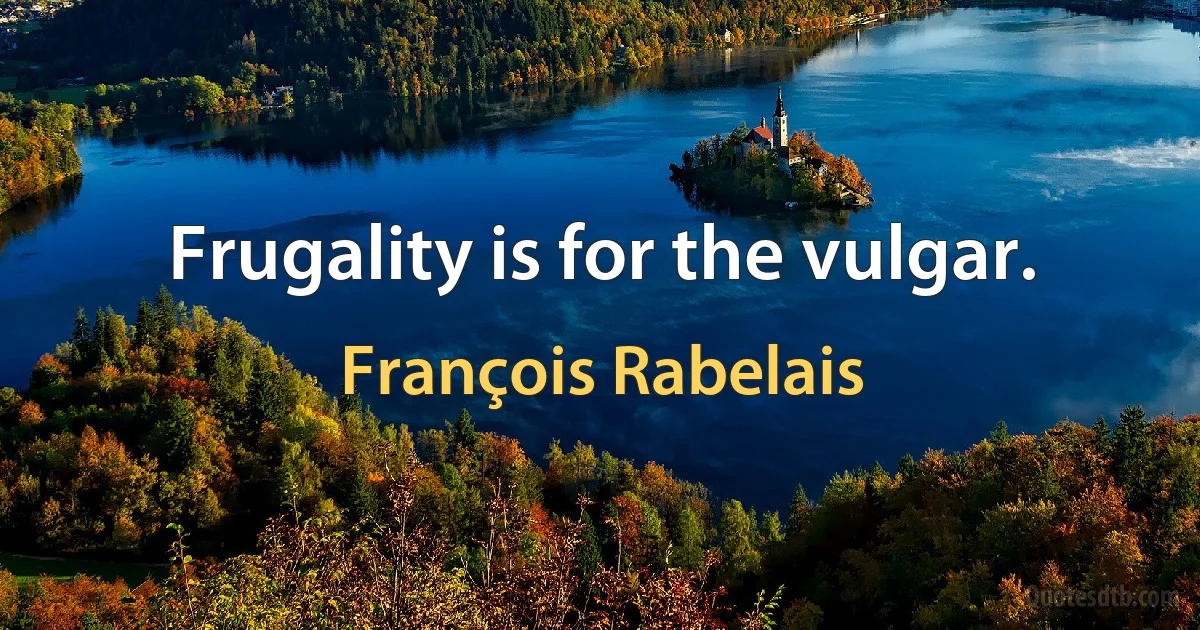 Frugality is for the vulgar. (François Rabelais)