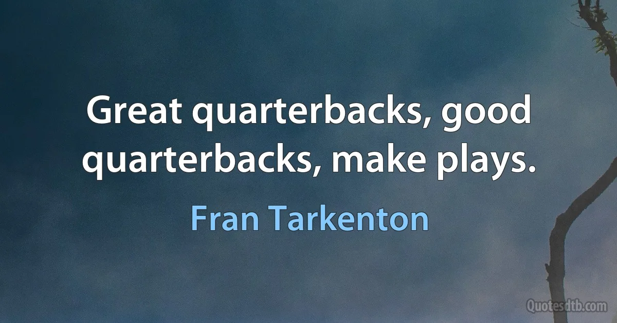 Great quarterbacks, good quarterbacks, make plays. (Fran Tarkenton)