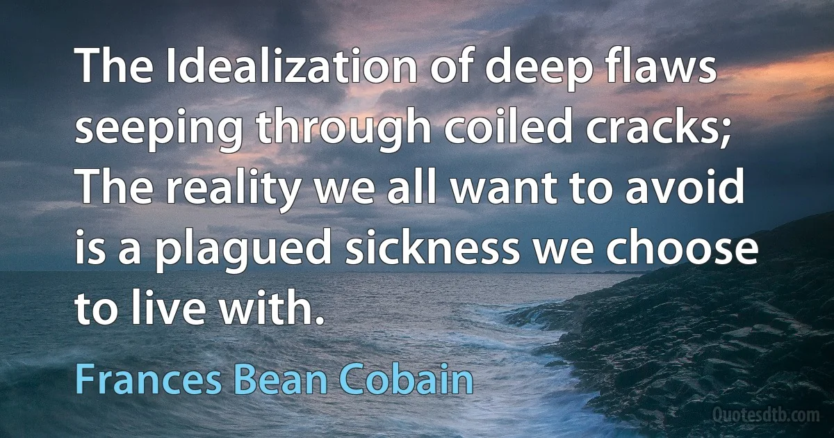 The Idealization of deep flaws seeping through coiled cracks;
The reality we all want to avoid is a plagued sickness we choose to live with. (Frances Bean Cobain)