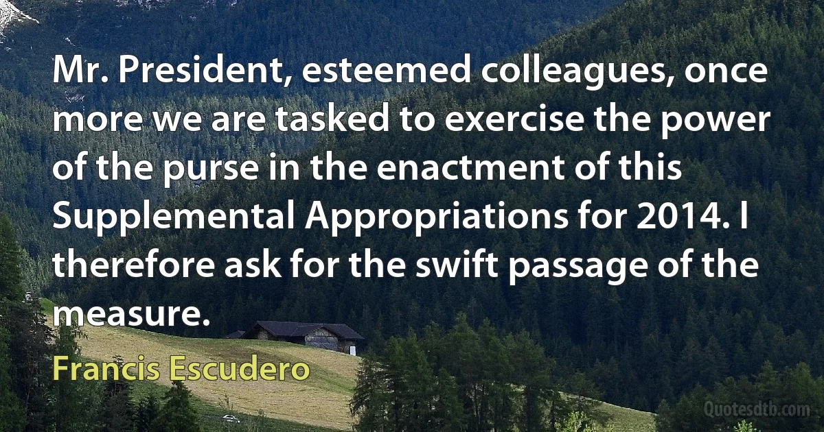 Mr. President, esteemed colleagues, once more we are tasked to exercise the power of the purse in the enactment of this Supplemental Appropriations for 2014. I therefore ask for the swift passage of the measure. (Francis Escudero)