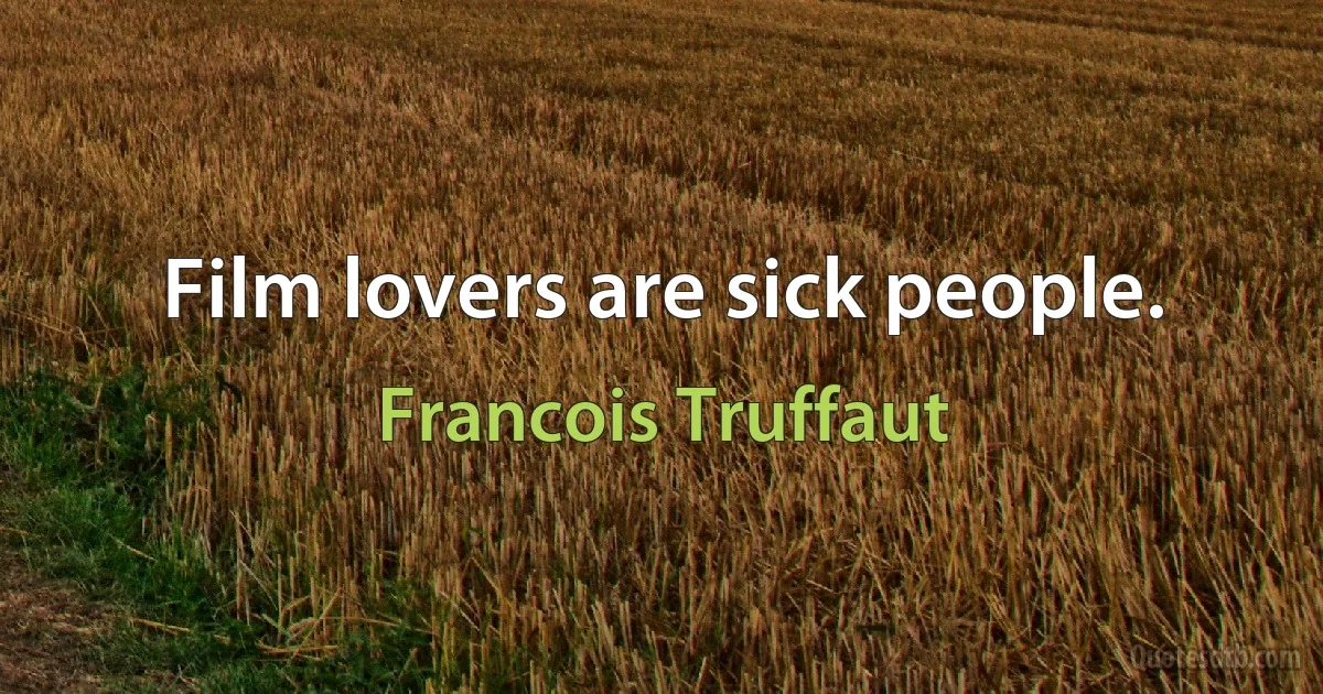 Film lovers are sick people. (Francois Truffaut)