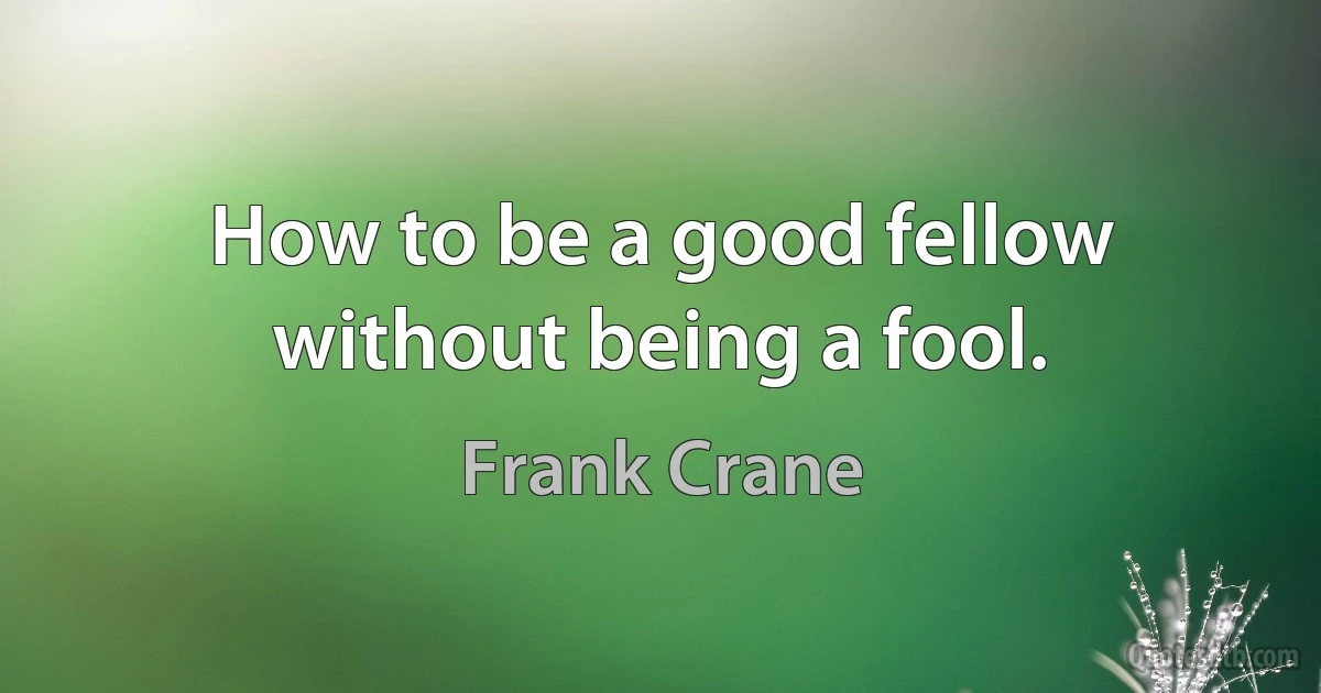 How to be a good fellow without being a fool. (Frank Crane)