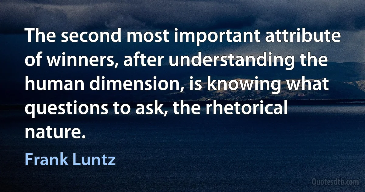 The second most important attribute of winners, after understanding the human dimension, is knowing what questions to ask, the rhetorical nature. (Frank Luntz)