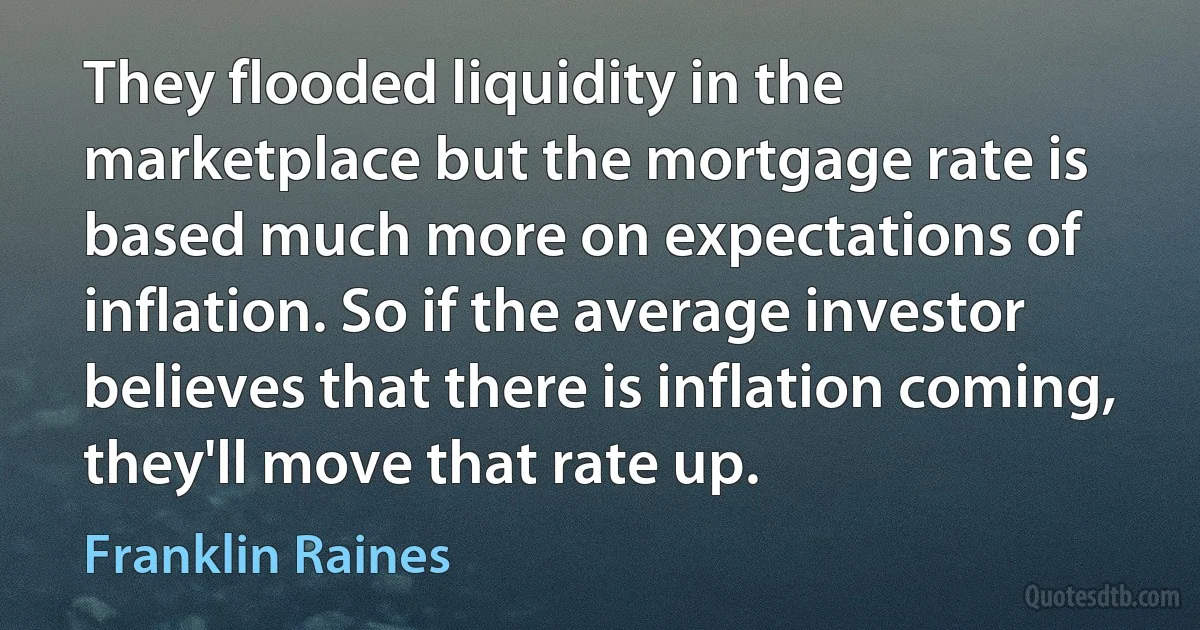 They flooded liquidity in the marketplace but the mortgage rate is based much more on expectations of inflation. So if the average investor believes that there is inflation coming, they'll move that rate up. (Franklin Raines)