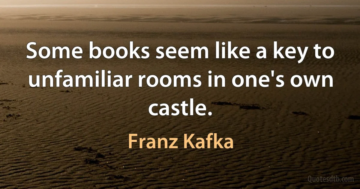 Some books seem like a key to unfamiliar rooms in one's own castle. (Franz Kafka)