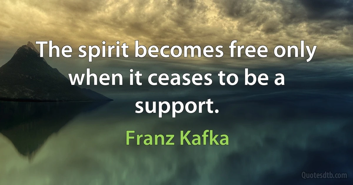 The spirit becomes free only when it ceases to be a support. (Franz Kafka)