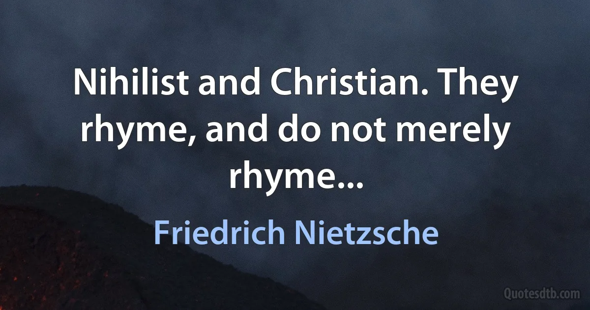 Nihilist and Christian. They rhyme, and do not merely rhyme... (Friedrich Nietzsche)