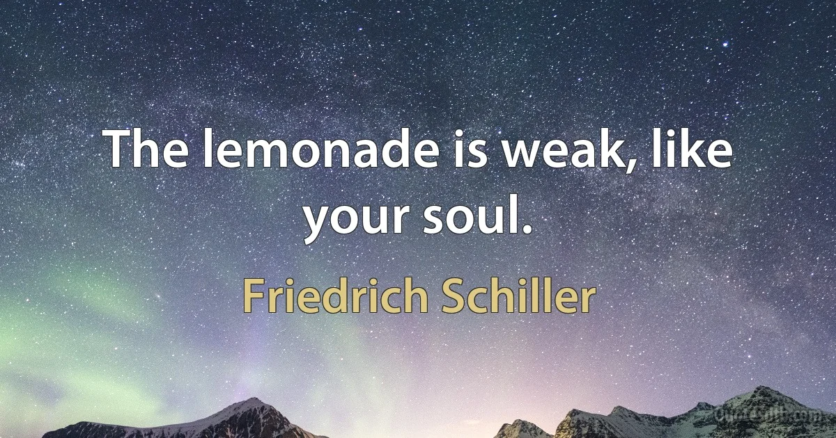 The lemonade is weak, like your soul. (Friedrich Schiller)