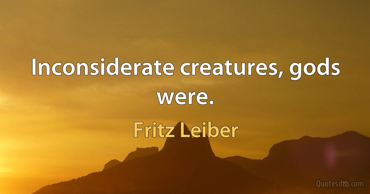 Inconsiderate creatures, gods were. (Fritz Leiber)