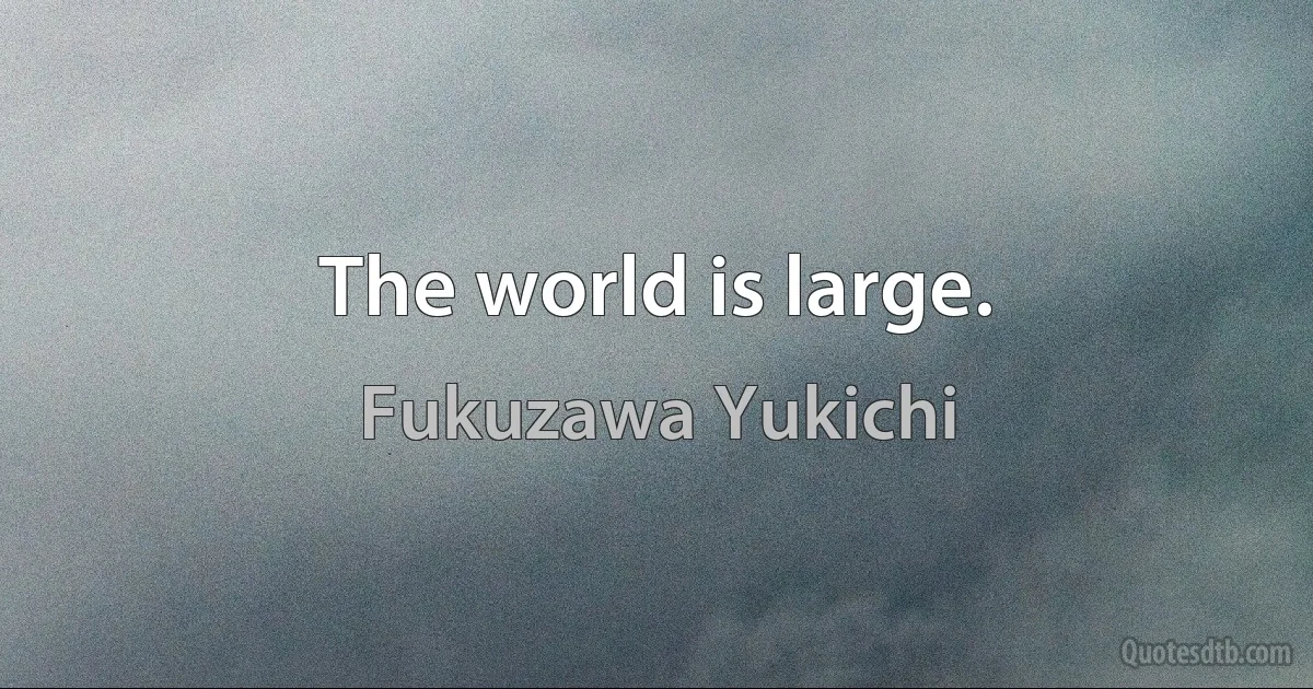 The world is large. (Fukuzawa Yukichi)