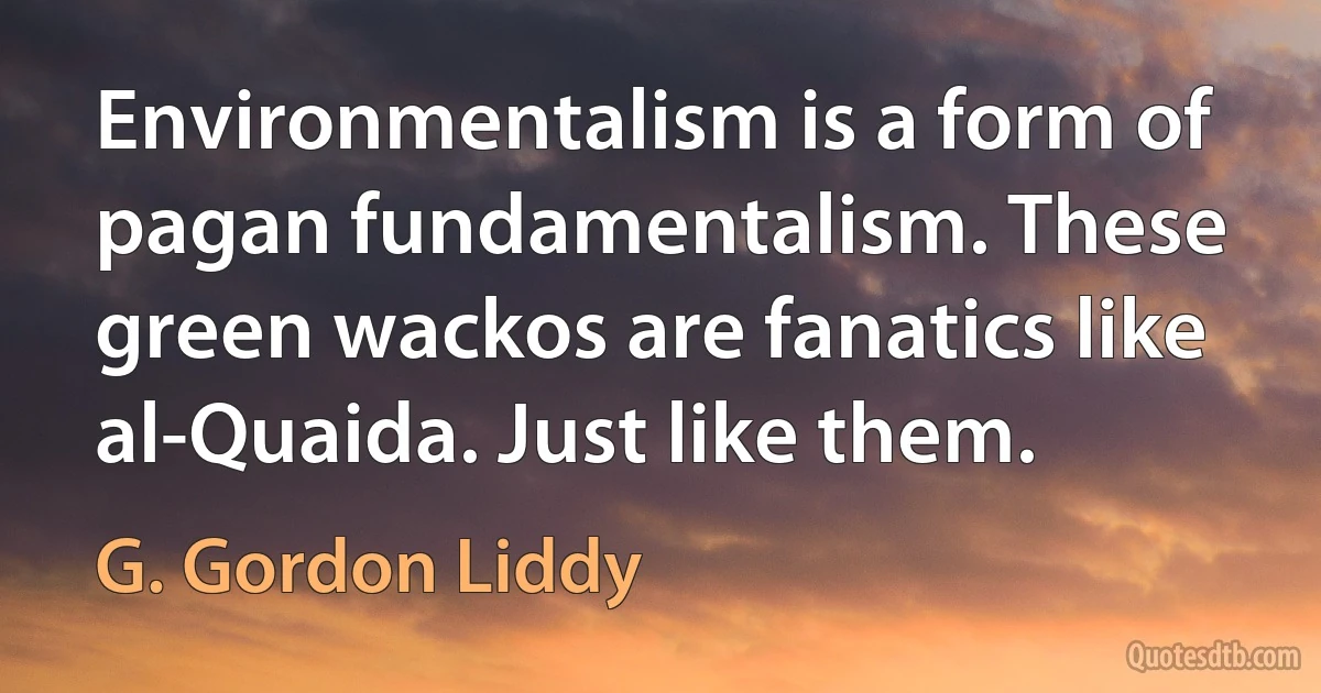 Environmentalism is a form of pagan fundamentalism. These green wackos are fanatics like al-Quaida. Just like them. (G. Gordon Liddy)