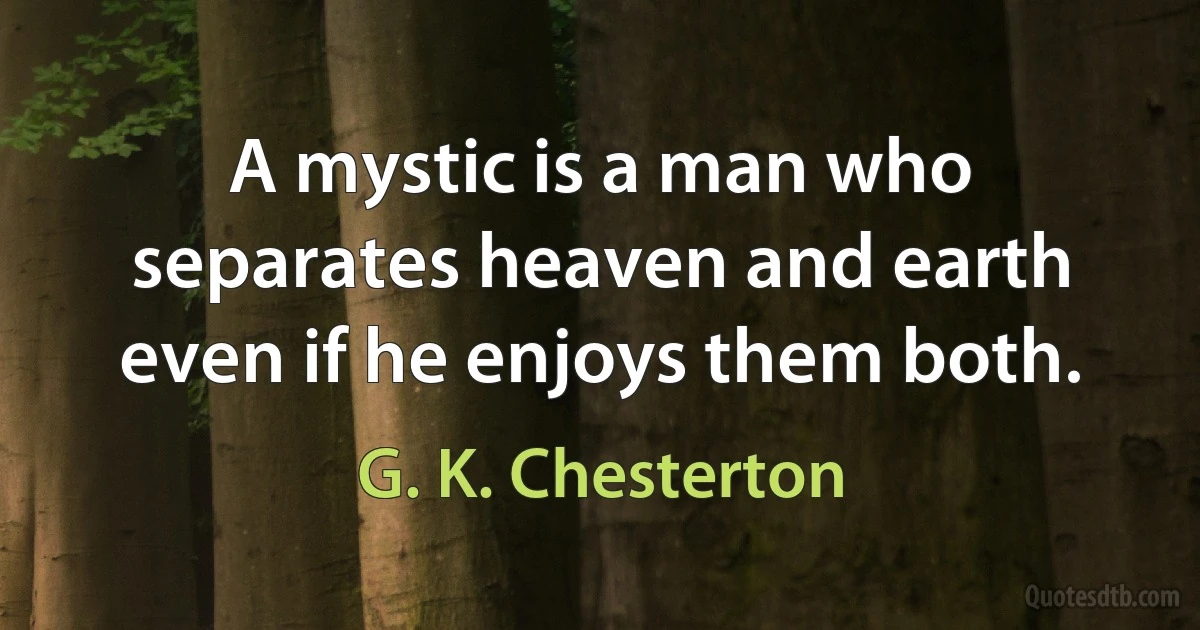 A mystic is a man who separates heaven and earth even if he enjoys them both. (G. K. Chesterton)