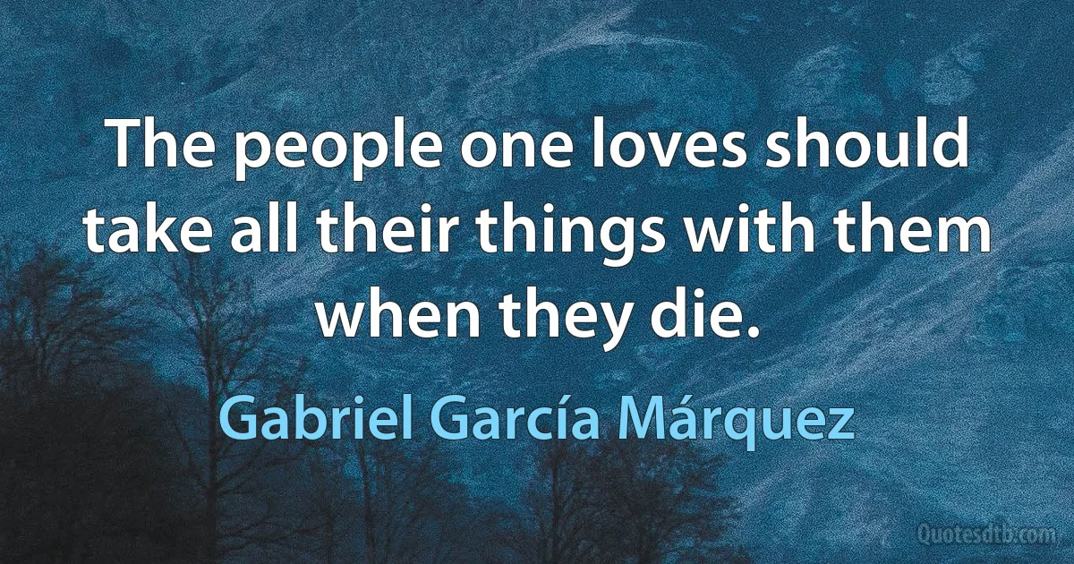 The people one loves should take all their things with them when they die. (Gabriel García Márquez)