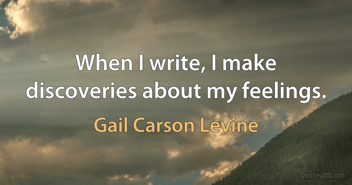 When I write, I make discoveries about my feelings. (Gail Carson Levine)