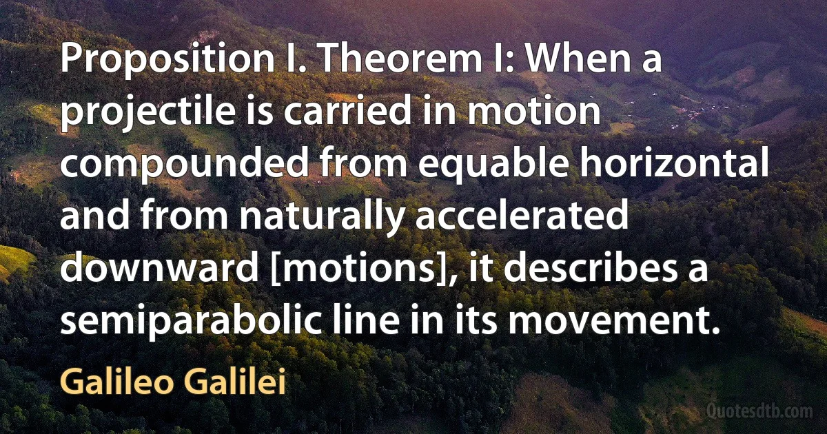 Proposition I. Theorem I: When a projectile is carried in motion compounded from equable horizontal and from naturally accelerated downward [motions], it describes a semiparabolic line in its movement. (Galileo Galilei)