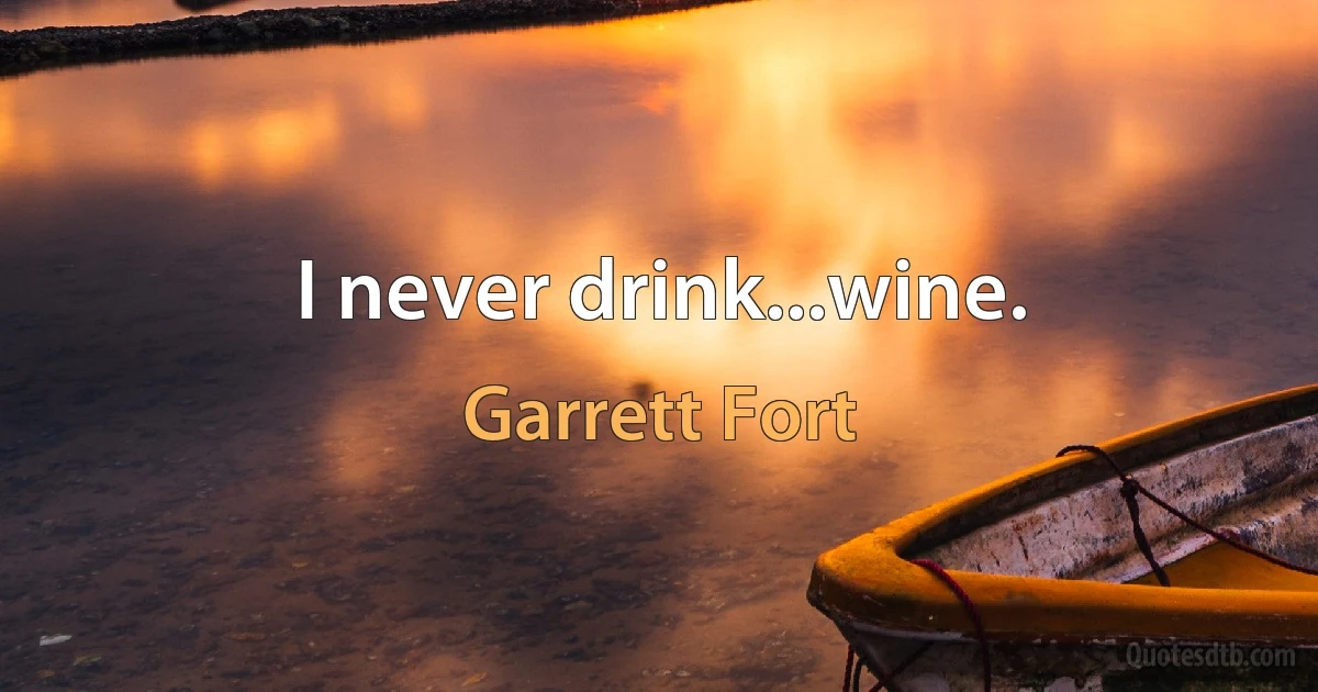 I never drink...wine. (Garrett Fort)