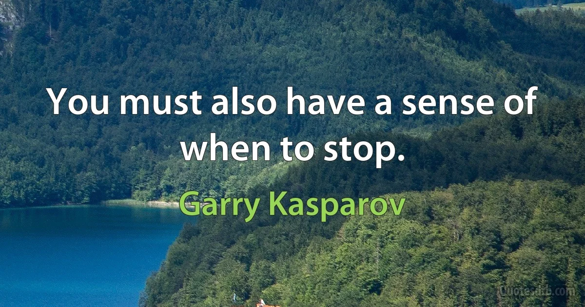 You must also have a sense of when to stop. (Garry Kasparov)