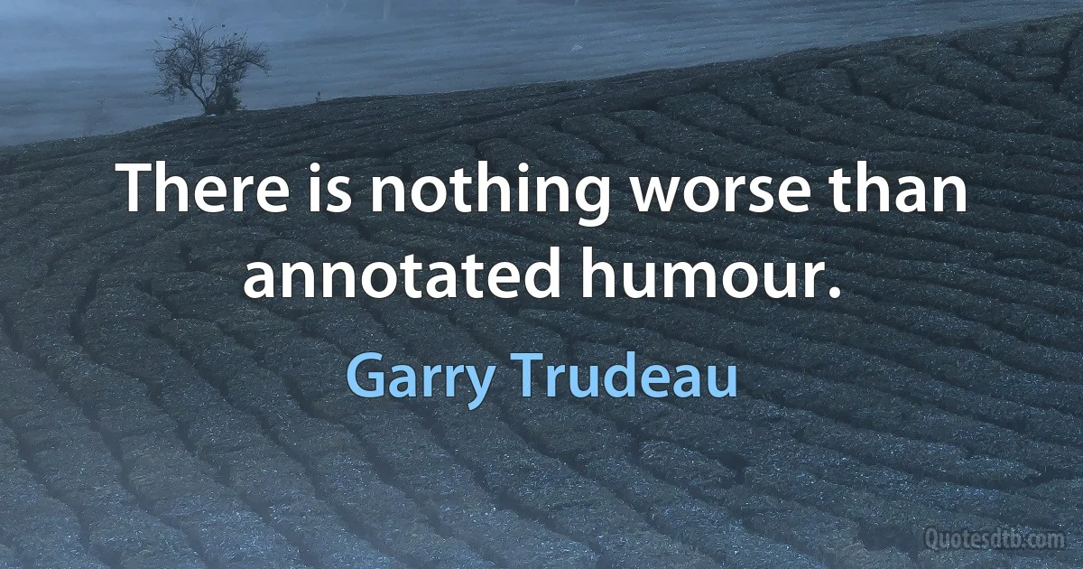 There is nothing worse than annotated humour. (Garry Trudeau)