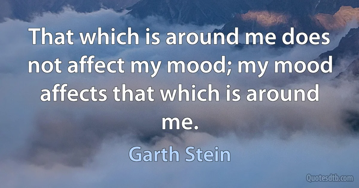 That which is around me does not affect my mood; my mood affects that which is around me. (Garth Stein)