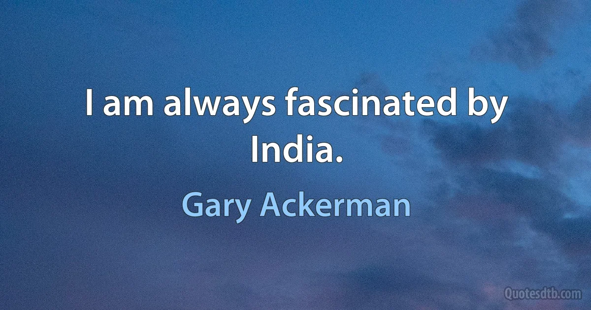 I am always fascinated by India. (Gary Ackerman)