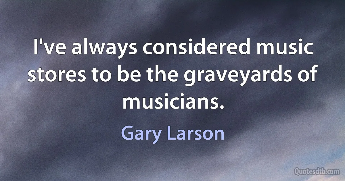 I've always considered music stores to be the graveyards of musicians. (Gary Larson)