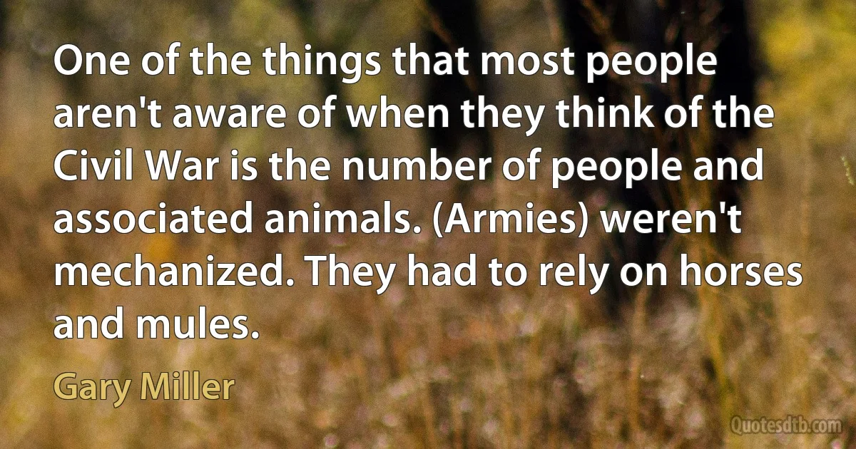 One of the things that most people aren't aware of when they think of the Civil War is the number of people and associated animals. (Armies) weren't mechanized. They had to rely on horses and mules. (Gary Miller)