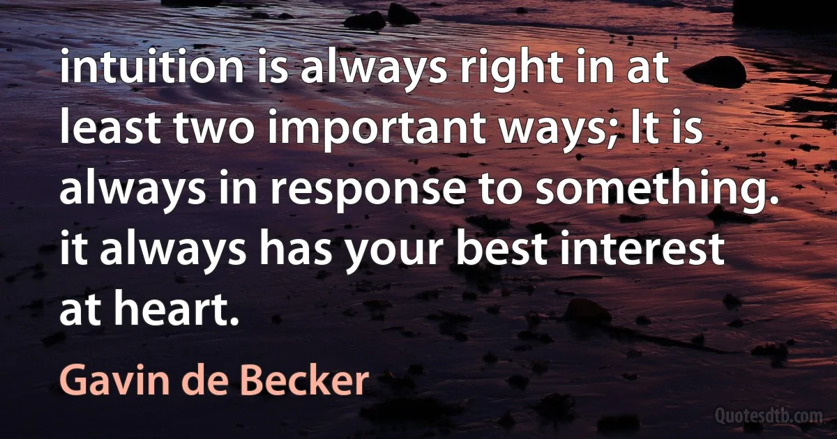 intuition is always right in at least two important ways; It is always in response to something. it always has your best interest at heart. (Gavin de Becker)