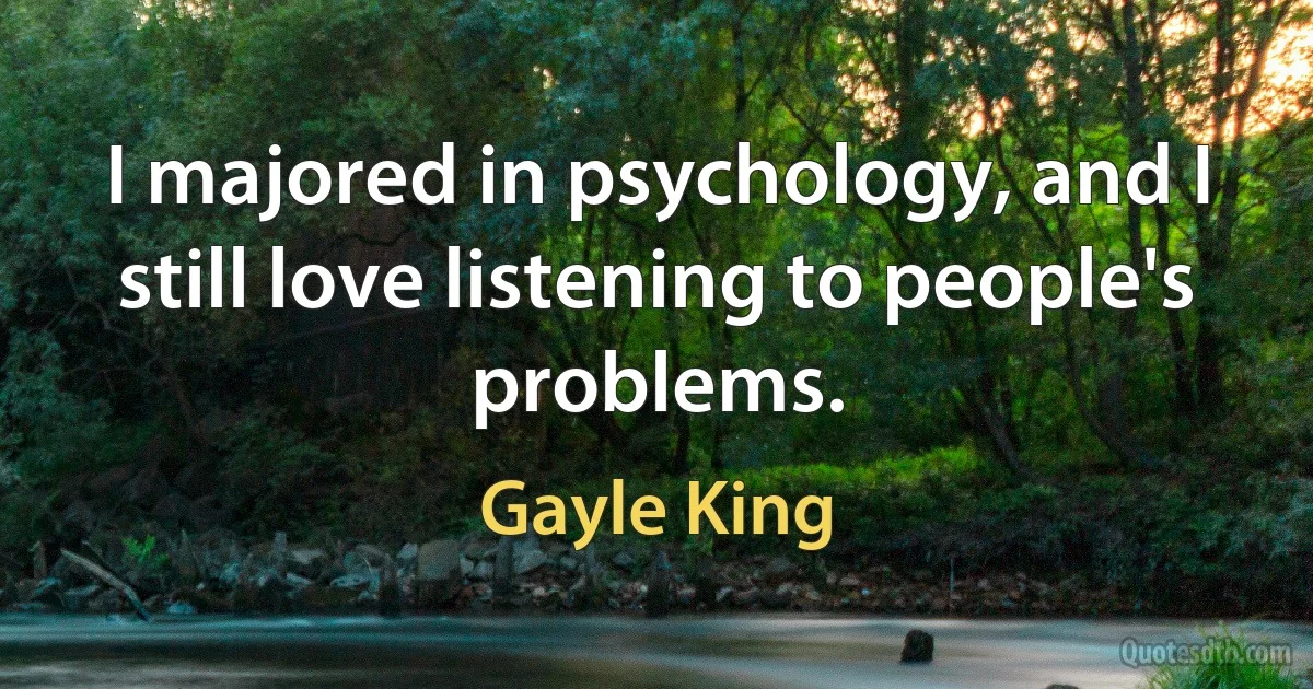 I majored in psychology, and I still love listening to people's problems. (Gayle King)