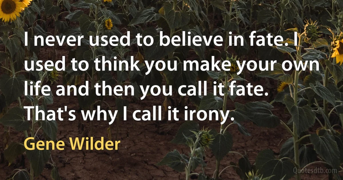 I never used to believe in fate. I used to think you make your own life and then you call it fate. That's why I call it irony. (Gene Wilder)