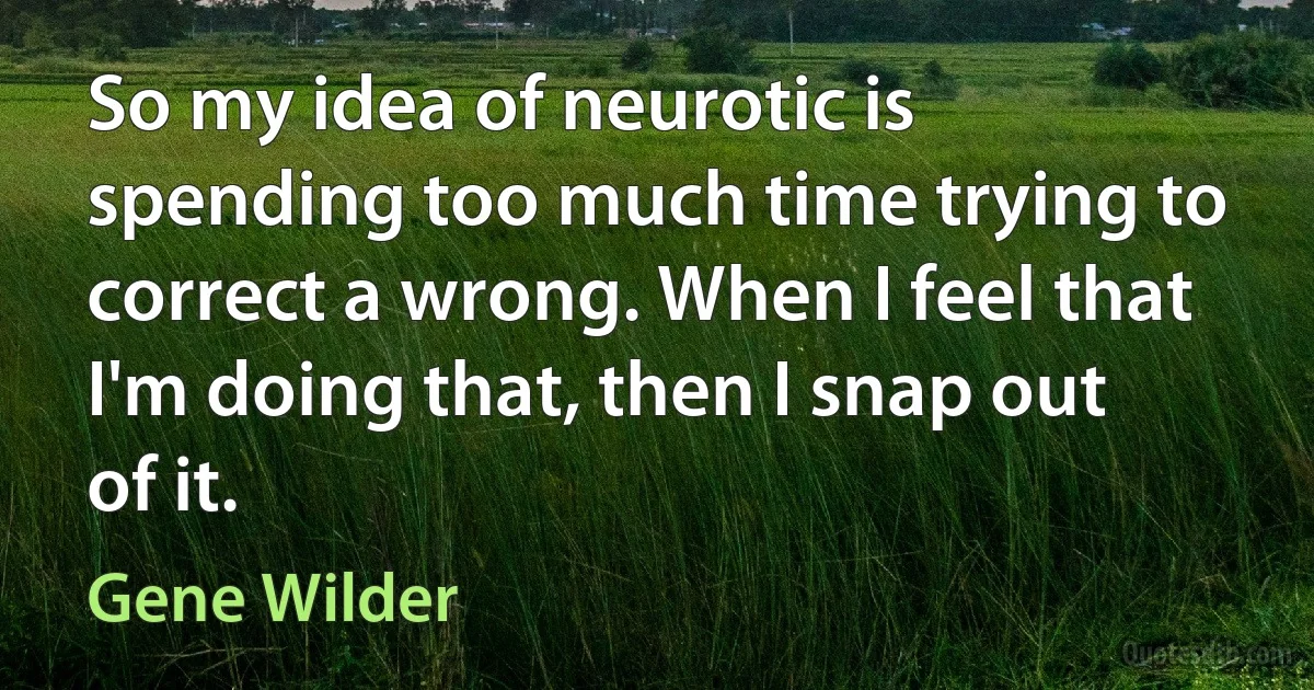 So my idea of neurotic is spending too much time trying to correct a wrong. When I feel that I'm doing that, then I snap out of it. (Gene Wilder)