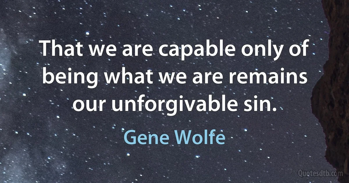 That we are capable only of being what we are remains our unforgivable sin. (Gene Wolfe)