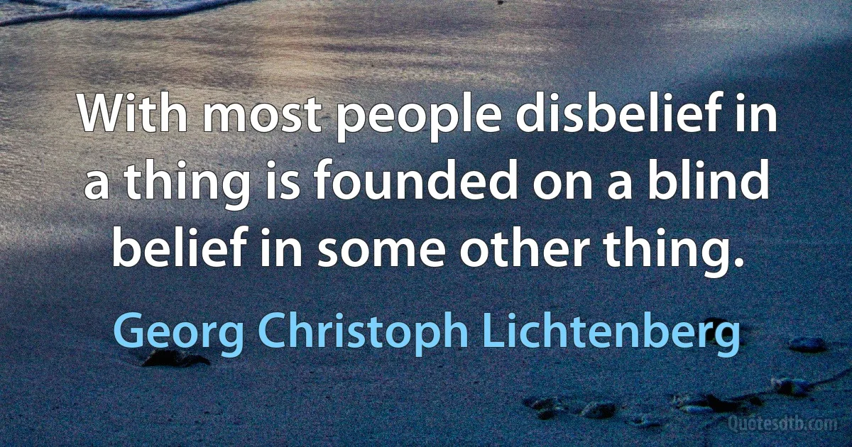 With most people disbelief in a thing is founded on a blind belief in some other thing. (Georg Christoph Lichtenberg)