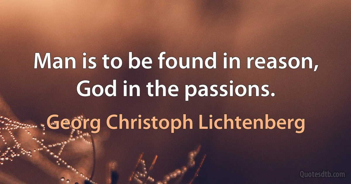 Man is to be found in reason, God in the passions. (Georg Christoph Lichtenberg)