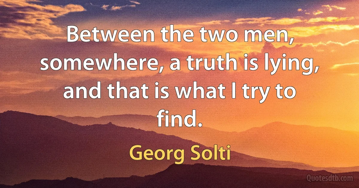 Between the two men, somewhere, a truth is lying, and that is what I try to find. (Georg Solti)