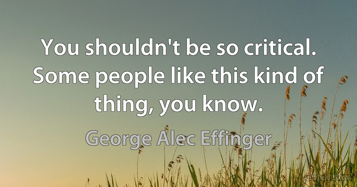 You shouldn't be so critical. Some people like this kind of thing, you know. (George Alec Effinger)