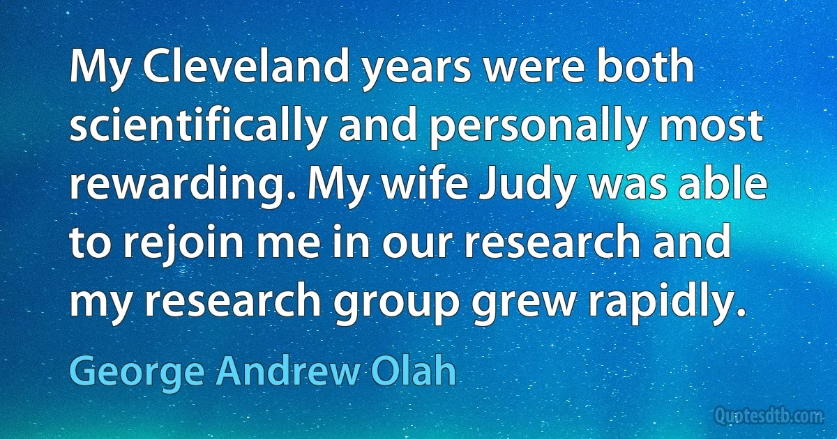 My Cleveland years were both scientifically and personally most rewarding. My wife Judy was able to rejoin me in our research and my research group grew rapidly. (George Andrew Olah)