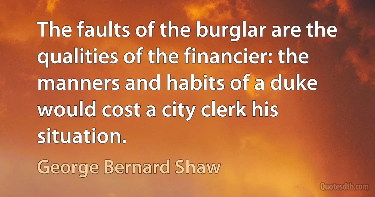 The faults of the burglar are the qualities of the financier: the manners and habits of a duke would cost a city clerk his situation. (George Bernard Shaw)