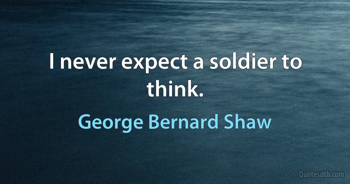 I never expect a soldier to think. (George Bernard Shaw)