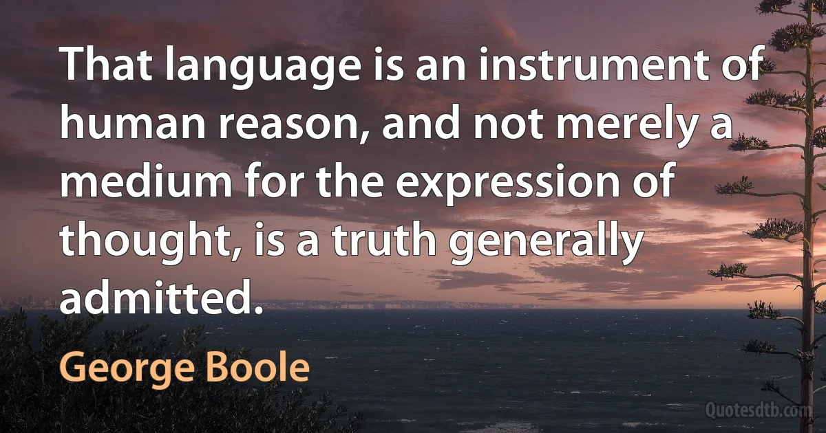 That language is an instrument of human reason, and not merely a medium for the expression of thought, is a truth generally admitted. (George Boole)