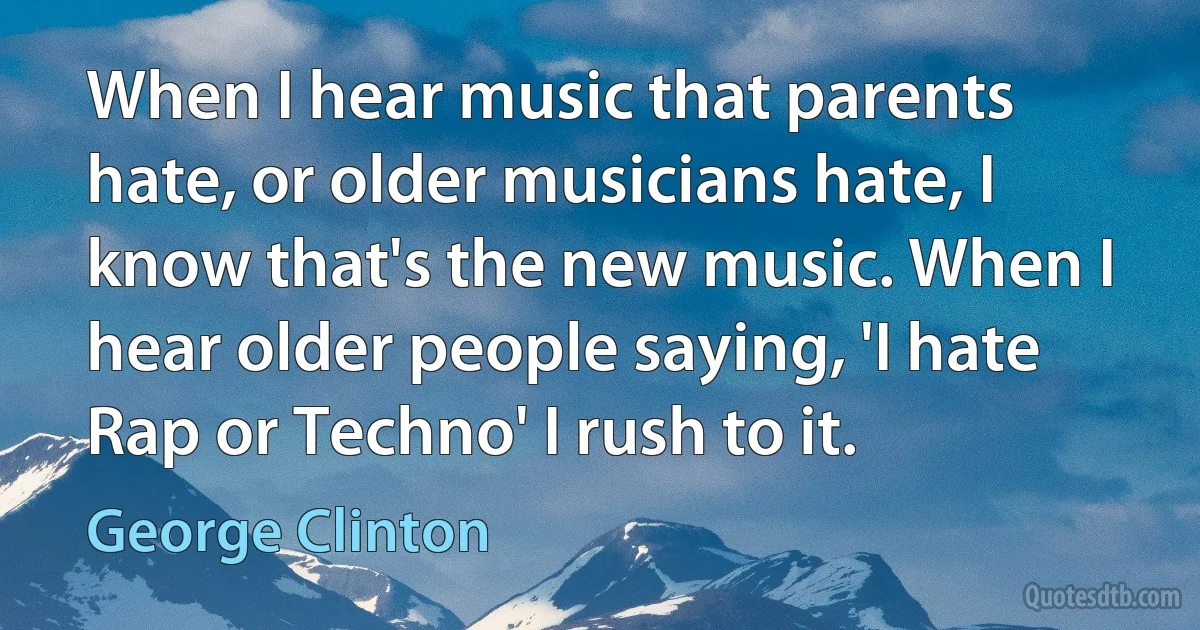 When I hear music that parents hate, or older musicians hate, I know that's the new music. When I hear older people saying, 'I hate Rap or Techno' I rush to it. (George Clinton)