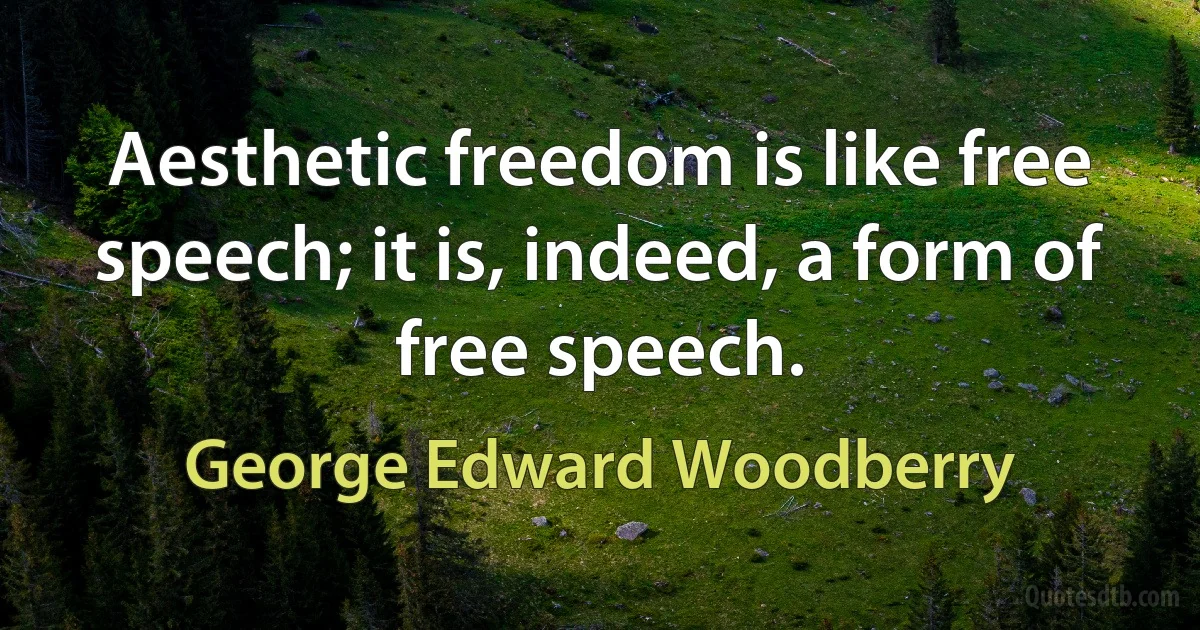 Aesthetic freedom is like free speech; it is, indeed, a form of free speech. (George Edward Woodberry)