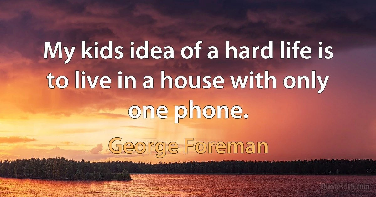 My kids idea of a hard life is to live in a house with only one phone. (George Foreman)