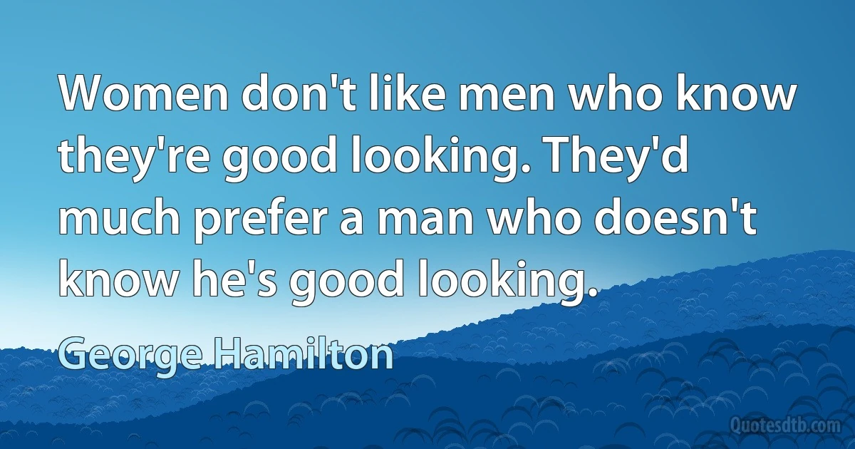 Women don't like men who know they're good looking. They'd much prefer a man who doesn't know he's good looking. (George Hamilton)