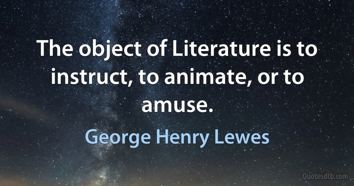 The object of Literature is to instruct, to animate, or to amuse. (George Henry Lewes)