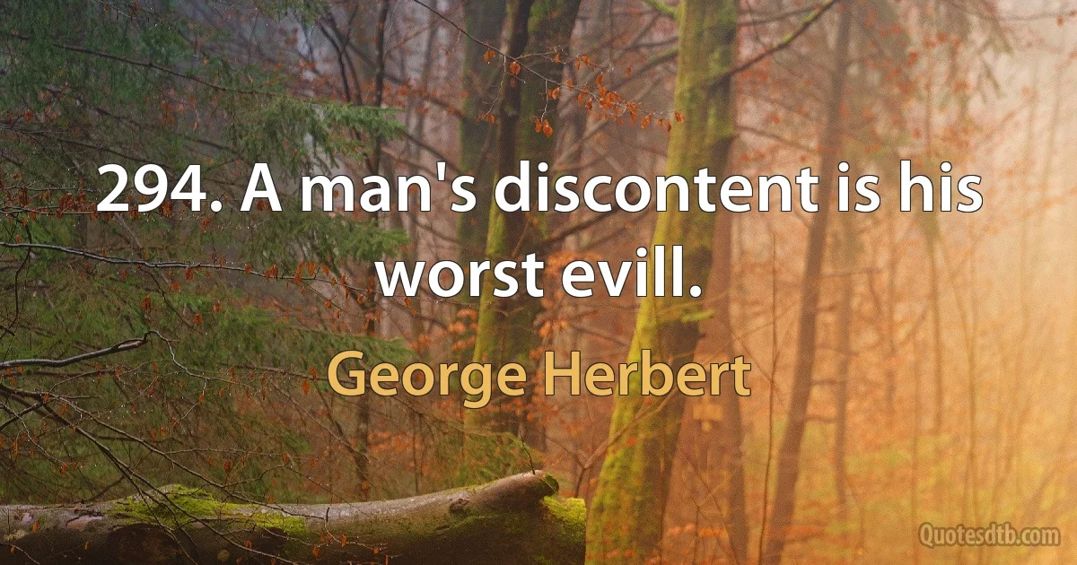 294. A man's discontent is his worst evill. (George Herbert)