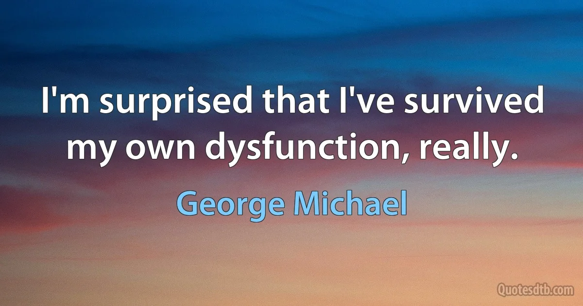 I'm surprised that I've survived my own dysfunction, really. (George Michael)