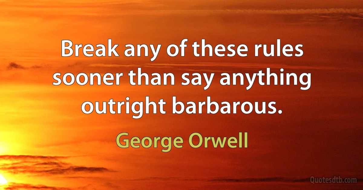 Break any of these rules sooner than say anything outright barbarous. (George Orwell)