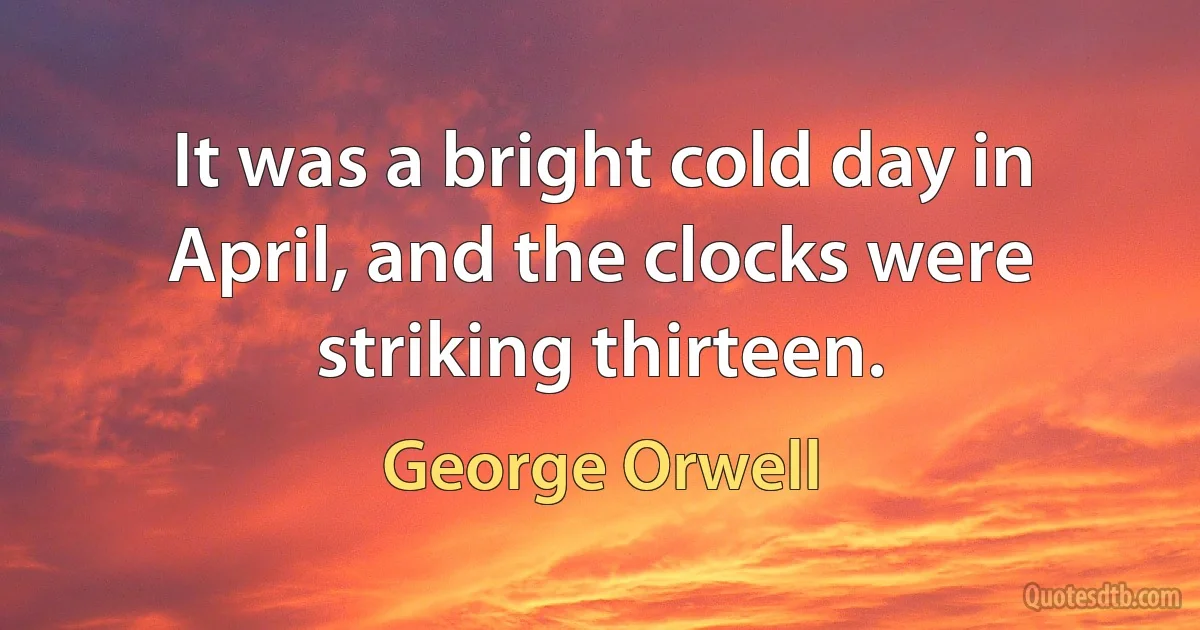 It was a bright cold day in April, and the clocks were striking thirteen. (George Orwell)