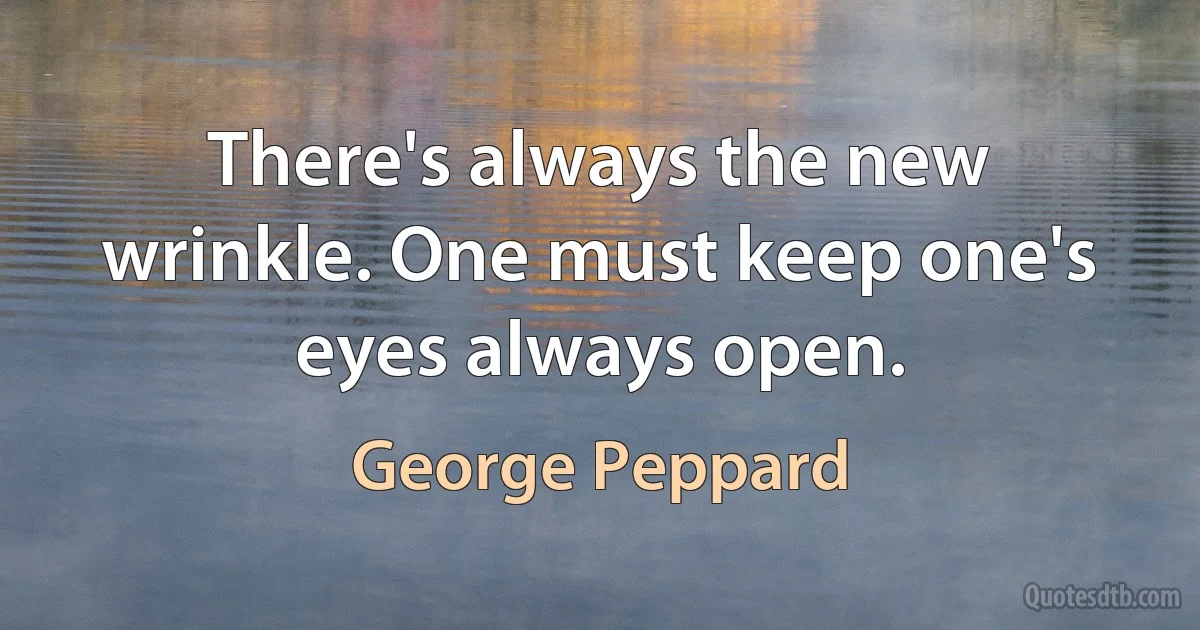 There's always the new wrinkle. One must keep one's eyes always open. (George Peppard)